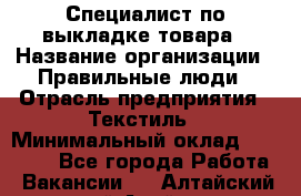 Специалист по выкладке товара › Название организации ­ Правильные люди › Отрасль предприятия ­ Текстиль › Минимальный оклад ­ 24 000 - Все города Работа » Вакансии   . Алтайский край,Алейск г.